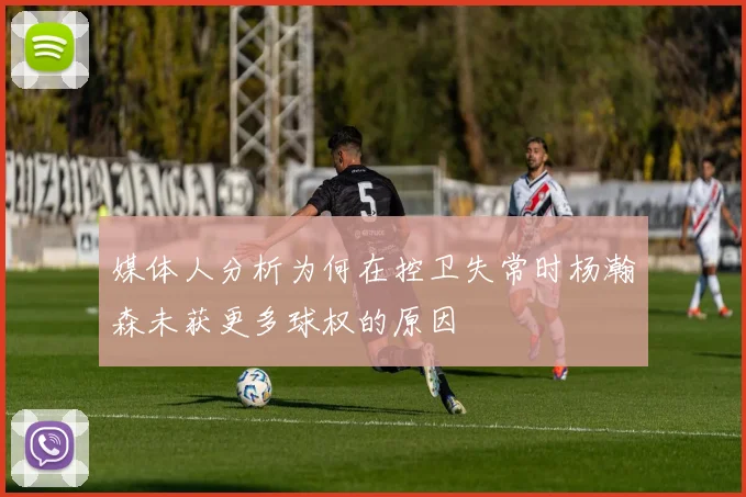 媒体人分析为何在控卫失常时杨瀚森未获更多球权的原因