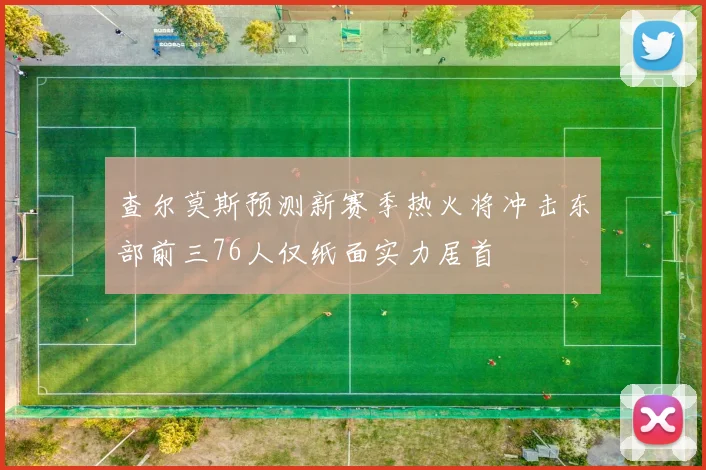查尔莫斯预测新赛季热火将冲击东部前三76人仅纸面实力居首