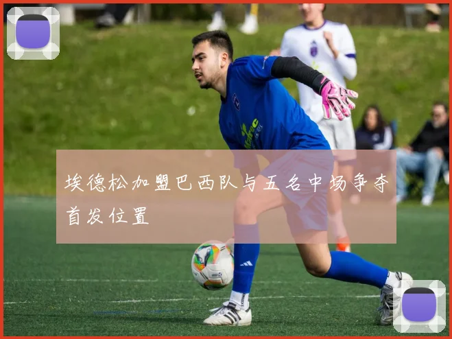 埃德松加盟巴西队与五名中场争夺首发位置