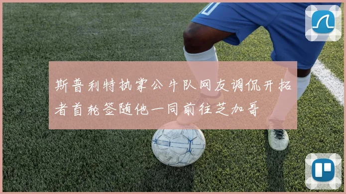 斯普利特执掌公牛队网友调侃开拓者首轮签随他一同前往芝加哥