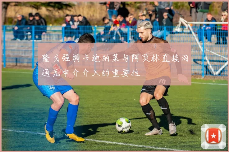 隆戈强调卡迪纳莱与阿莫林直接沟通无中介介入的重要性