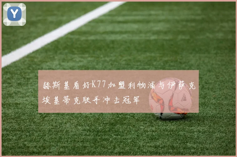 赫斯基看好K77加盟利物浦与伊萨克埃基蒂克联手冲击冠军