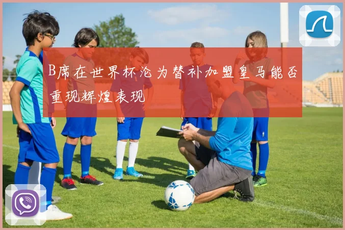 B席在世界杯沦为替补加盟皇马能否重现辉煌表现