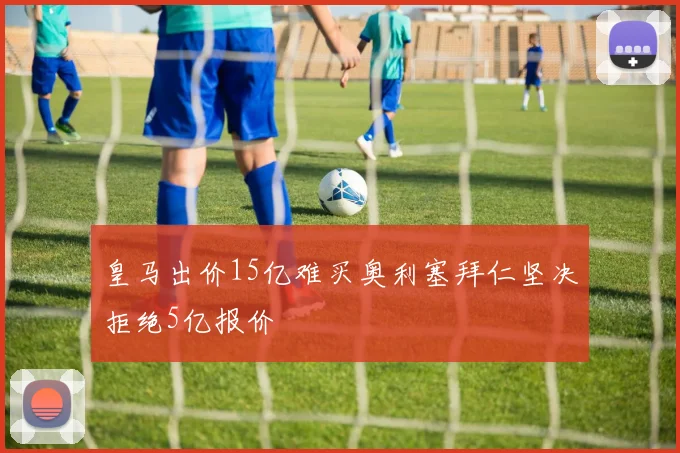 皇马出价15亿难买奥利塞拜仁坚决拒绝5亿报价