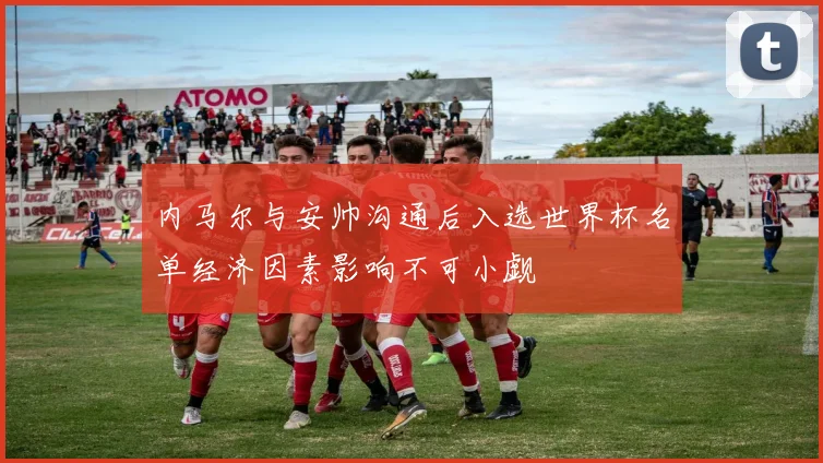 内马尔与安帅沟通后入选世界杯名单经济因素影响不可小觑