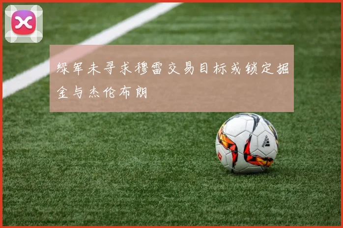 绿军未寻求穆雷交易目标或锁定掘金与杰伦布朗