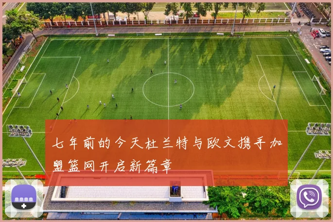 七年前的今天杜兰特与欧文携手加盟篮网开启新篇章