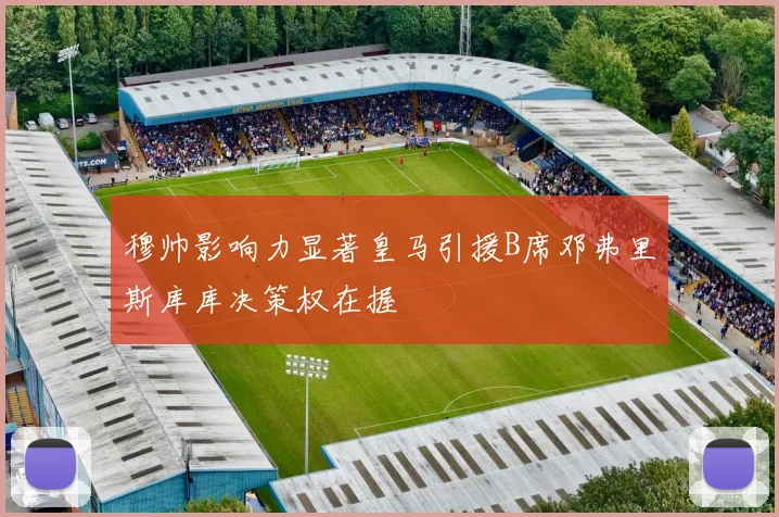 穆帅影响力显著皇马引援B席邓弗里斯库库决策权在握