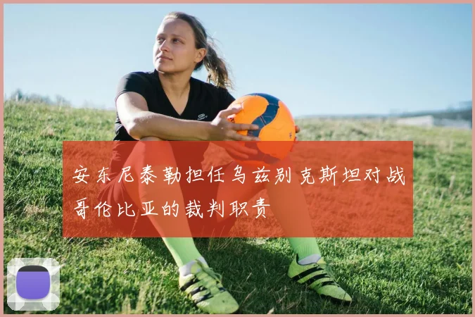 安东尼泰勒担任乌兹别克斯坦对战哥伦比亚的裁判职责