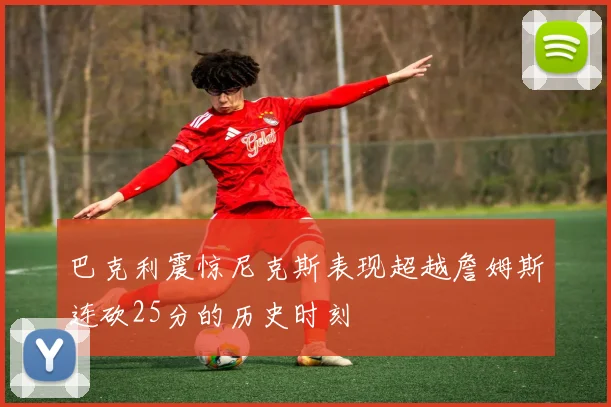 巴克利震惊尼克斯表现超越詹姆斯连砍25分的历史时刻