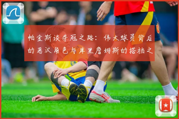 帕金斯谈夺冠之路：伟大球员背后的恶汉角色与库里詹姆斯的搭档之道